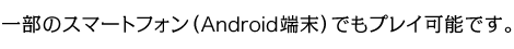一部のスマートフォン（Android端末）でもプレイ可能です。